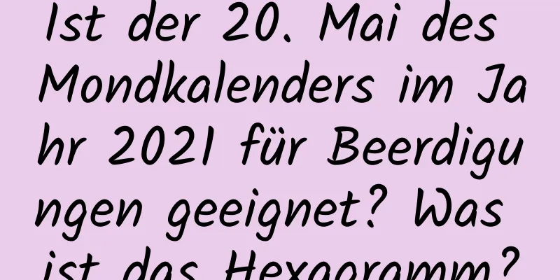 Ist der 20. Mai des Mondkalenders im Jahr 2021 für Beerdigungen geeignet? Was ist das Hexagramm?