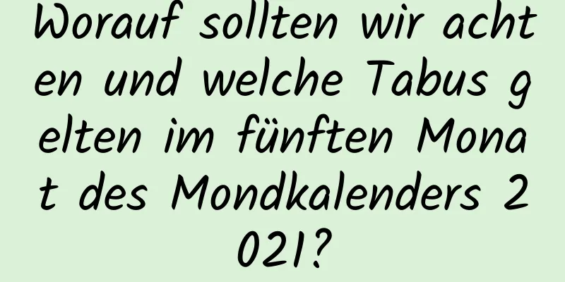 Worauf sollten wir achten und welche Tabus gelten im fünften Monat des Mondkalenders 2021?