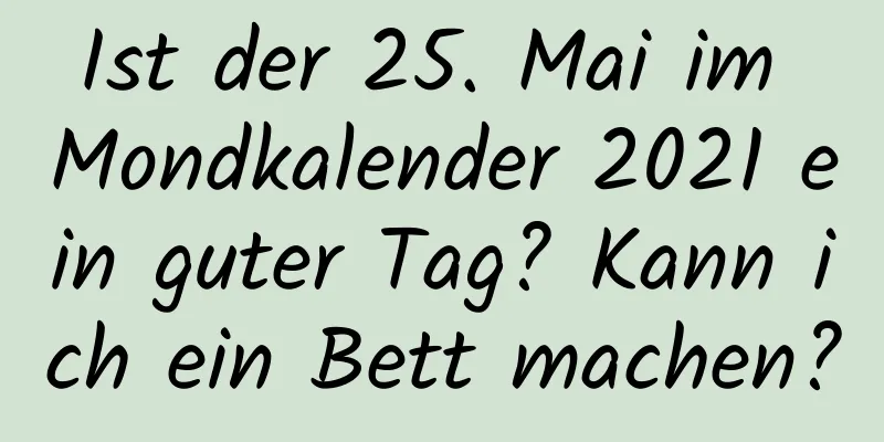 Ist der 25. Mai im Mondkalender 2021 ein guter Tag? Kann ich ein Bett machen?