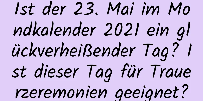 Ist der 23. Mai im Mondkalender 2021 ein glückverheißender Tag? Ist dieser Tag für Trauerzeremonien geeignet?