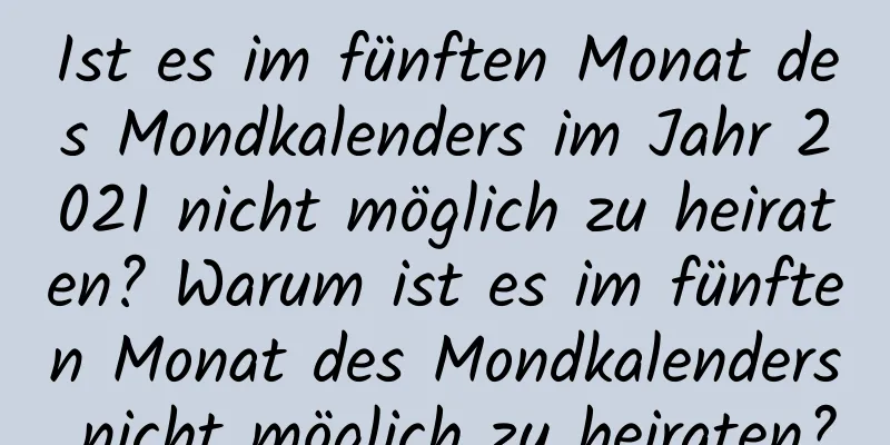 Ist es im fünften Monat des Mondkalenders im Jahr 2021 nicht möglich zu heiraten? Warum ist es im fünften Monat des Mondkalenders nicht möglich zu heiraten?