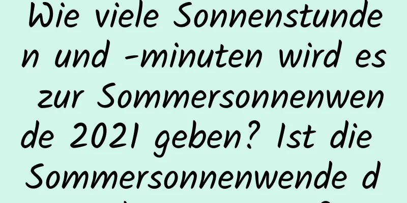 Wie viele Sonnenstunden und -minuten wird es zur Sommersonnenwende 2021 geben? Ist die Sommersonnenwende der heißeste Tag?