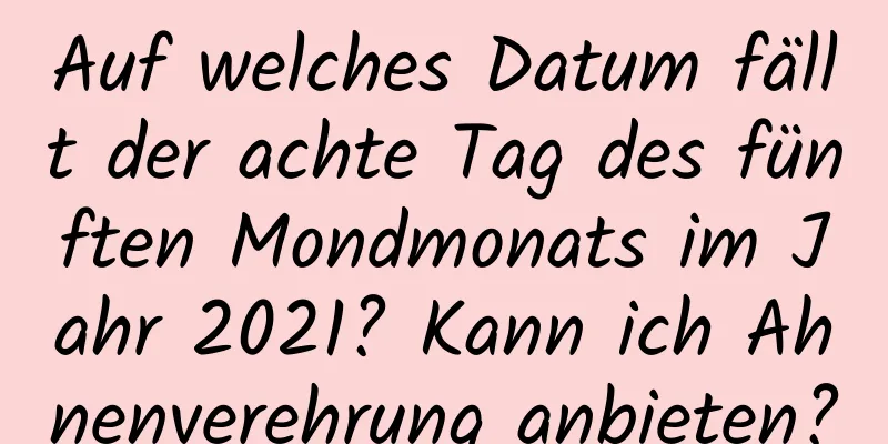 Auf welches Datum fällt der achte Tag des fünften Mondmonats im Jahr 2021? Kann ich Ahnenverehrung anbieten?