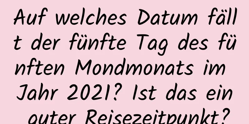 Auf welches Datum fällt der fünfte Tag des fünften Mondmonats im Jahr 2021? Ist das ein guter Reisezeitpunkt?