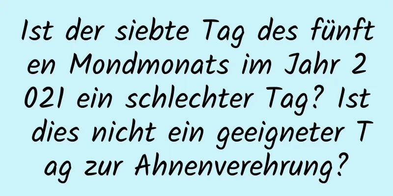 Ist der siebte Tag des fünften Mondmonats im Jahr 2021 ein schlechter Tag? Ist dies nicht ein geeigneter Tag zur Ahnenverehrung?