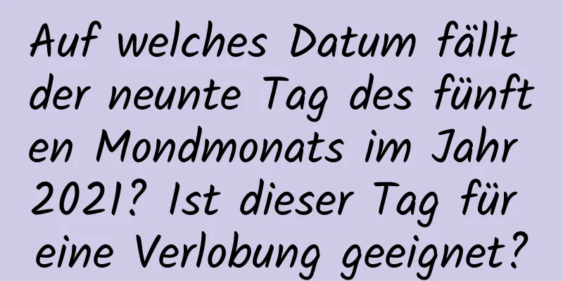 Auf welches Datum fällt der neunte Tag des fünften Mondmonats im Jahr 2021? Ist dieser Tag für eine Verlobung geeignet?