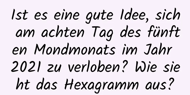 Ist es eine gute Idee, sich am achten Tag des fünften Mondmonats im Jahr 2021 zu verloben? Wie sieht das Hexagramm aus?