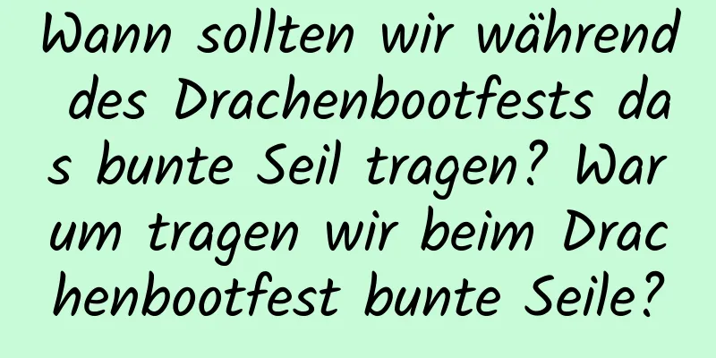 Wann sollten wir während des Drachenbootfests das bunte Seil tragen? Warum tragen wir beim Drachenbootfest bunte Seile?