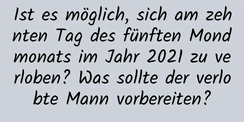 Ist es möglich, sich am zehnten Tag des fünften Mondmonats im Jahr 2021 zu verloben? Was sollte der verlobte Mann vorbereiten?