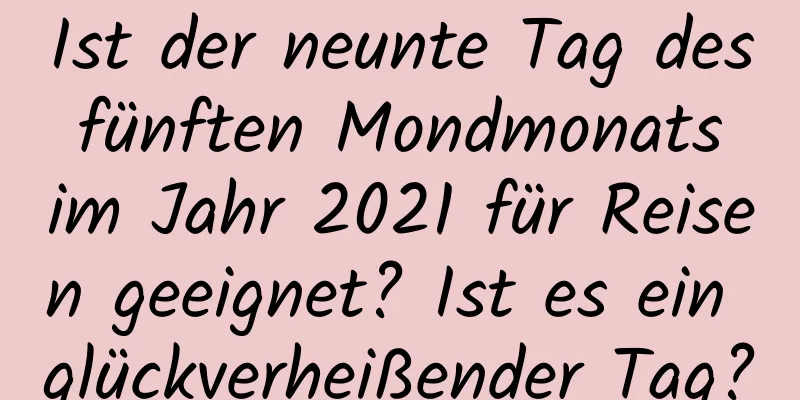 Ist der neunte Tag des fünften Mondmonats im Jahr 2021 für Reisen geeignet? Ist es ein glückverheißender Tag?