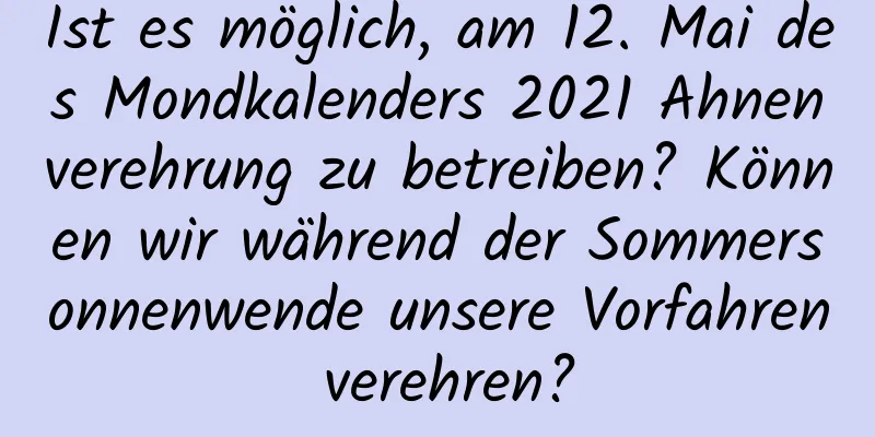 Ist es möglich, am 12. Mai des Mondkalenders 2021 Ahnenverehrung zu betreiben? Können wir während der Sommersonnenwende unsere Vorfahren verehren?