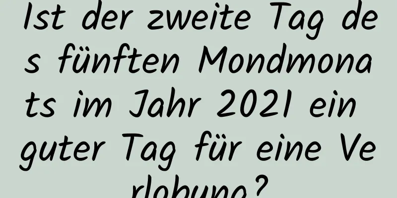 Ist der zweite Tag des fünften Mondmonats im Jahr 2021 ein guter Tag für eine Verlobung?