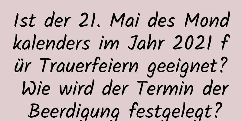 Ist der 21. Mai des Mondkalenders im Jahr 2021 für Trauerfeiern geeignet? Wie wird der Termin der Beerdigung festgelegt?