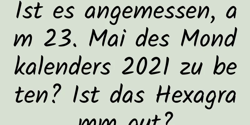 Ist es angemessen, am 23. Mai des Mondkalenders 2021 zu beten? Ist das Hexagramm gut?