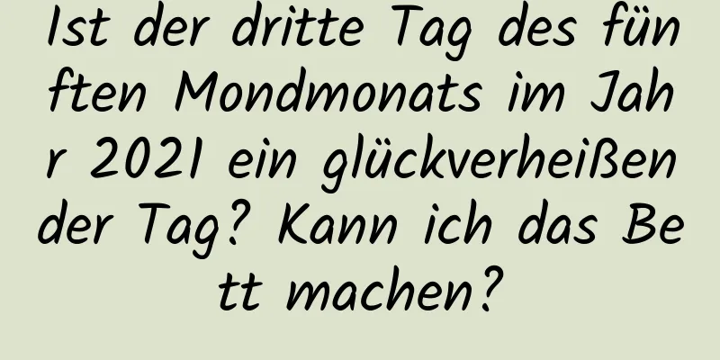 Ist der dritte Tag des fünften Mondmonats im Jahr 2021 ein glückverheißender Tag? Kann ich das Bett machen?