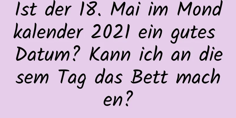 Ist der 18. Mai im Mondkalender 2021 ein gutes Datum? Kann ich an diesem Tag das Bett machen?