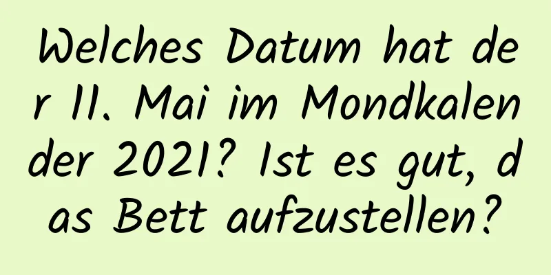 Welches Datum hat der 11. Mai im Mondkalender 2021? Ist es gut, das Bett aufzustellen?