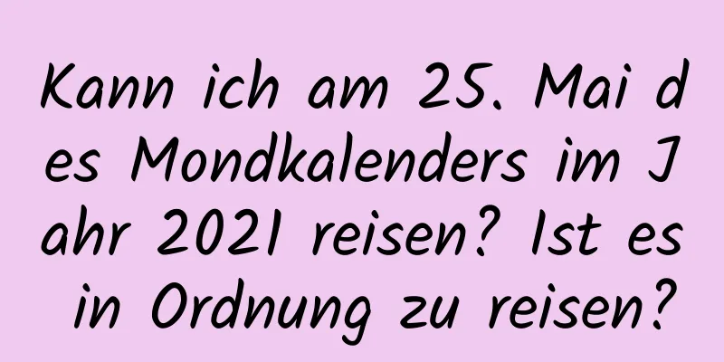 Kann ich am 25. Mai des Mondkalenders im Jahr 2021 reisen? Ist es in Ordnung zu reisen?