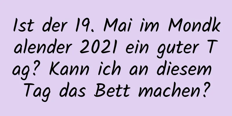 Ist der 19. Mai im Mondkalender 2021 ein guter Tag? Kann ich an diesem Tag das Bett machen?