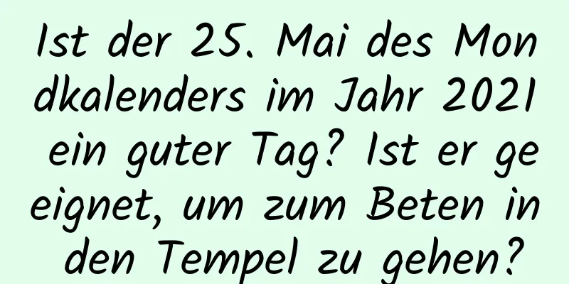 Ist der 25. Mai des Mondkalenders im Jahr 2021 ein guter Tag? Ist er geeignet, um zum Beten in den Tempel zu gehen?