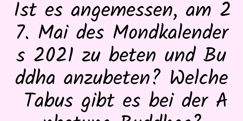 Ist es angemessen, am 27. Mai des Mondkalenders 2021 zu beten und Buddha anzubeten? Welche Tabus gibt es bei der Anbetung Buddhas?