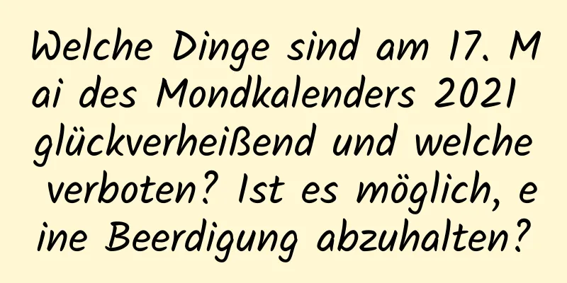 Welche Dinge sind am 17. Mai des Mondkalenders 2021 glückverheißend und welche verboten? Ist es möglich, eine Beerdigung abzuhalten?