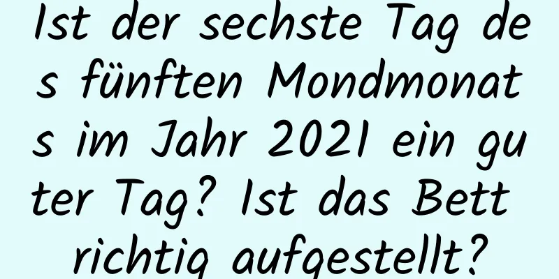 Ist der sechste Tag des fünften Mondmonats im Jahr 2021 ein guter Tag? Ist das Bett richtig aufgestellt?