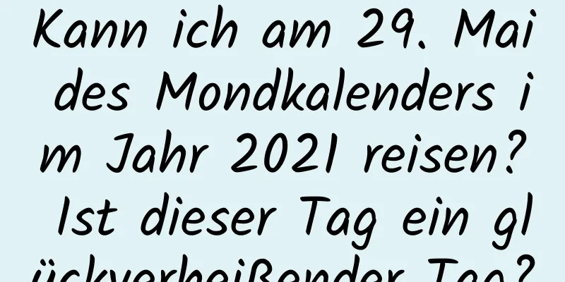 Kann ich am 29. Mai des Mondkalenders im Jahr 2021 reisen? Ist dieser Tag ein glückverheißender Tag?