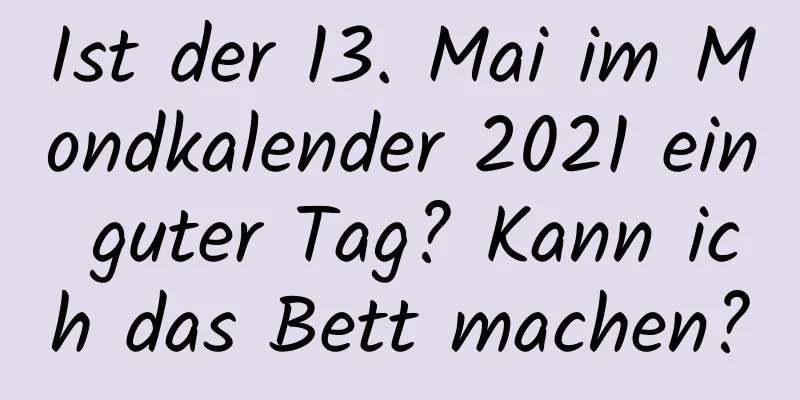 Ist der 13. Mai im Mondkalender 2021 ein guter Tag? Kann ich das Bett machen?