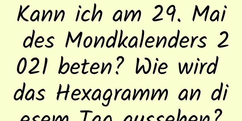 Kann ich am 29. Mai des Mondkalenders 2021 beten? Wie wird das Hexagramm an diesem Tag aussehen?