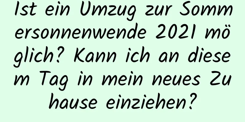 Ist ein Umzug zur Sommersonnenwende 2021 möglich? Kann ich an diesem Tag in mein neues Zuhause einziehen?