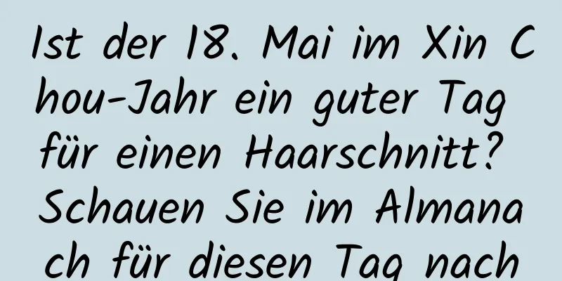 Ist der 18. Mai im Xin Chou-Jahr ein guter Tag für einen Haarschnitt? Schauen Sie im Almanach für diesen Tag nach