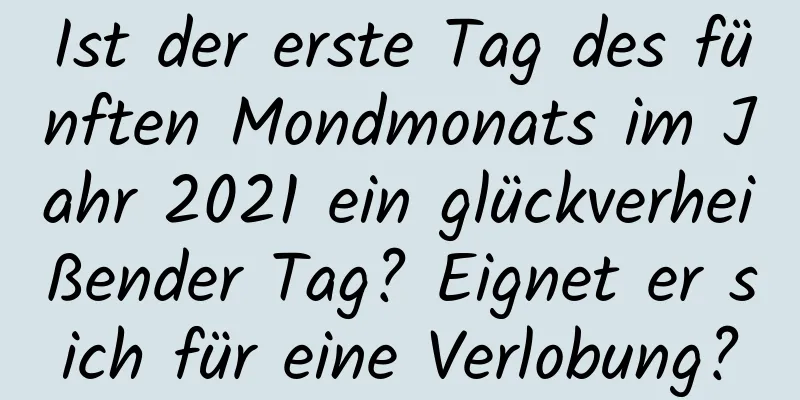 Ist der erste Tag des fünften Mondmonats im Jahr 2021 ein glückverheißender Tag? Eignet er sich für eine Verlobung?