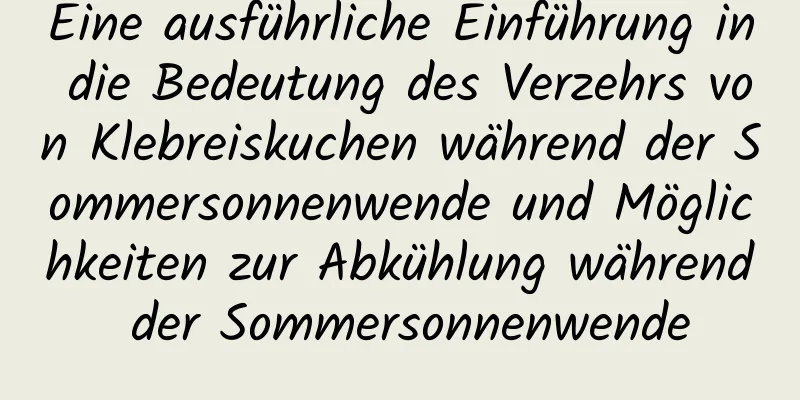 Eine ausführliche Einführung in die Bedeutung des Verzehrs von Klebreiskuchen während der Sommersonnenwende und Möglichkeiten zur Abkühlung während der Sommersonnenwende