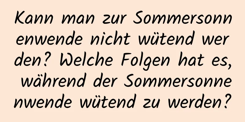 Kann man zur Sommersonnenwende nicht wütend werden? Welche Folgen hat es, während der Sommersonnenwende wütend zu werden?