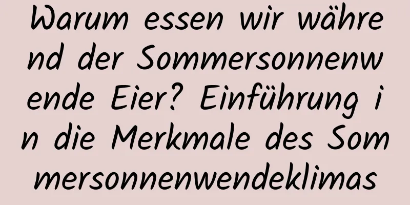 Warum essen wir während der Sommersonnenwende Eier? Einführung in die Merkmale des Sommersonnenwendeklimas