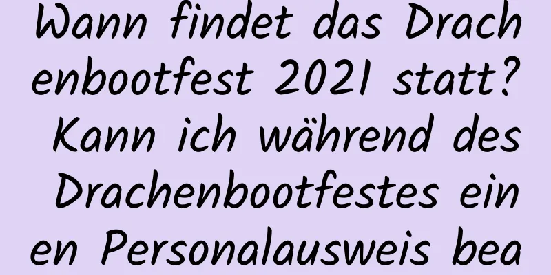 Wann findet das Drachenbootfest 2021 statt? Kann ich während des Drachenbootfestes einen Personalausweis beantragen?