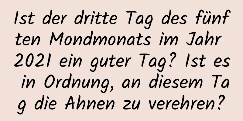 Ist der dritte Tag des fünften Mondmonats im Jahr 2021 ein guter Tag? Ist es in Ordnung, an diesem Tag die Ahnen zu verehren?