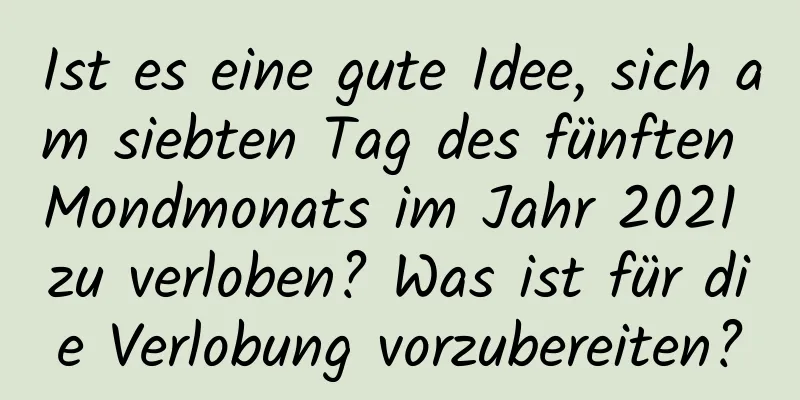 Ist es eine gute Idee, sich am siebten Tag des fünften Mondmonats im Jahr 2021 zu verloben? Was ist für die Verlobung vorzubereiten?