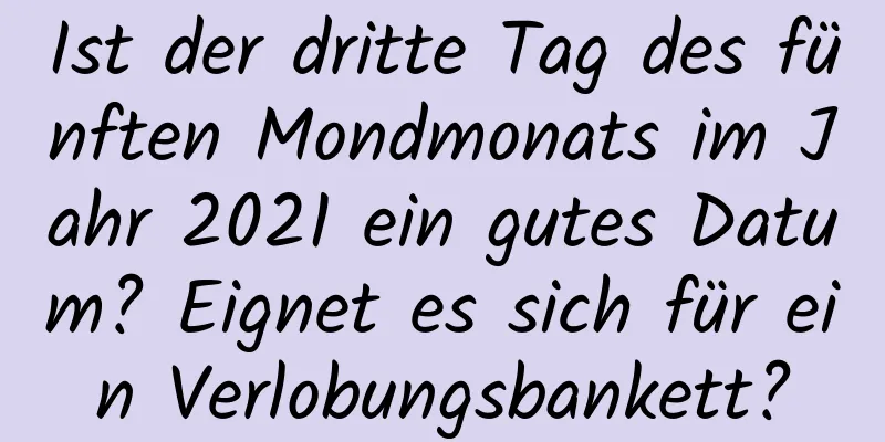 Ist der dritte Tag des fünften Mondmonats im Jahr 2021 ein gutes Datum? Eignet es sich für ein Verlobungsbankett?