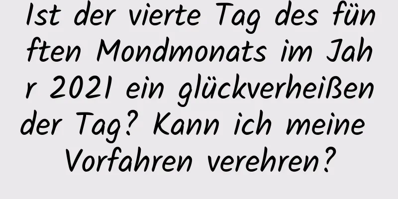 Ist der vierte Tag des fünften Mondmonats im Jahr 2021 ein glückverheißender Tag? Kann ich meine Vorfahren verehren?