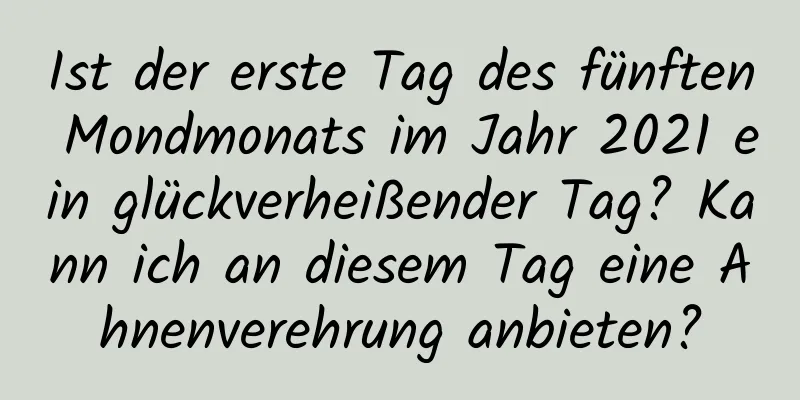 Ist der erste Tag des fünften Mondmonats im Jahr 2021 ein glückverheißender Tag? Kann ich an diesem Tag eine Ahnenverehrung anbieten?