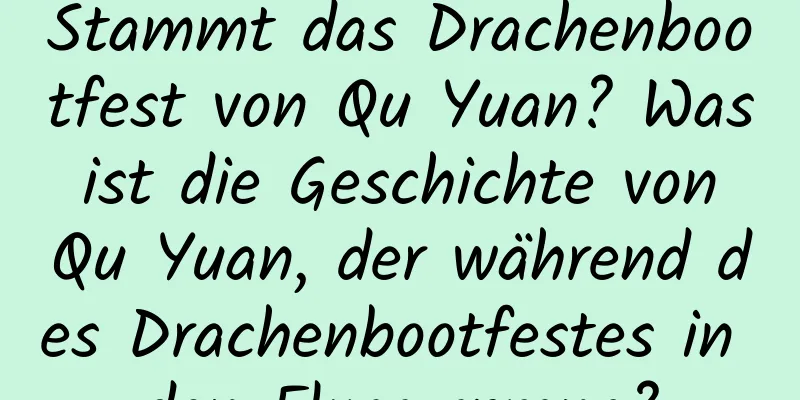 Stammt das Drachenbootfest von Qu Yuan? Was ist die Geschichte von Qu Yuan, der während des Drachenbootfestes in den Fluss sprang?