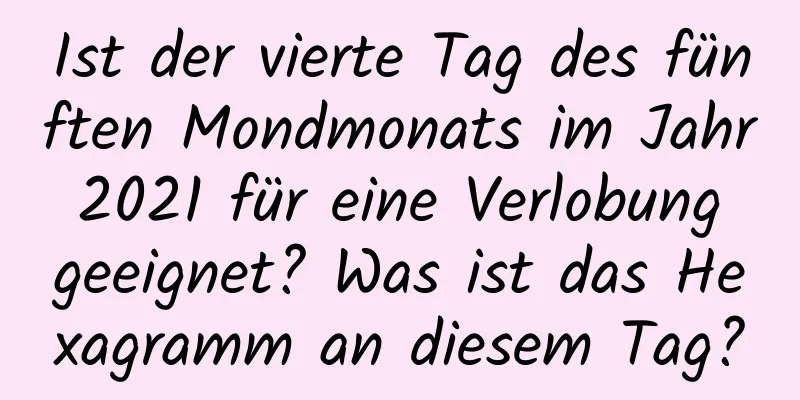 Ist der vierte Tag des fünften Mondmonats im Jahr 2021 für eine Verlobung geeignet? Was ist das Hexagramm an diesem Tag?