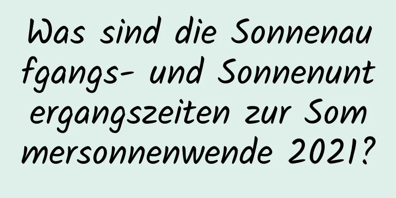 Was sind die Sonnenaufgangs- und Sonnenuntergangszeiten zur Sommersonnenwende 2021?