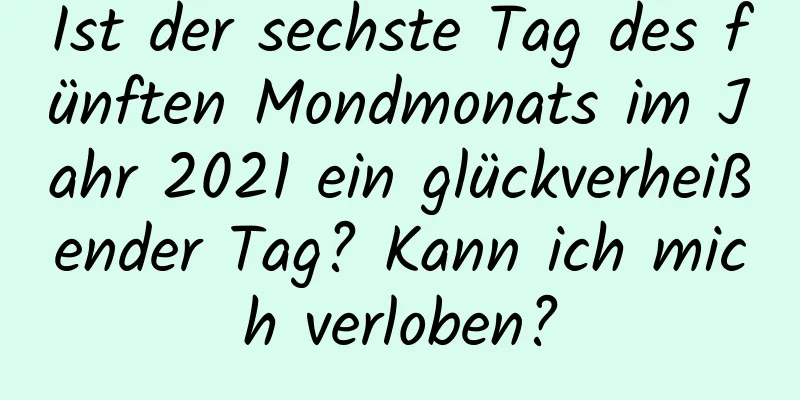 Ist der sechste Tag des fünften Mondmonats im Jahr 2021 ein glückverheißender Tag? Kann ich mich verloben?