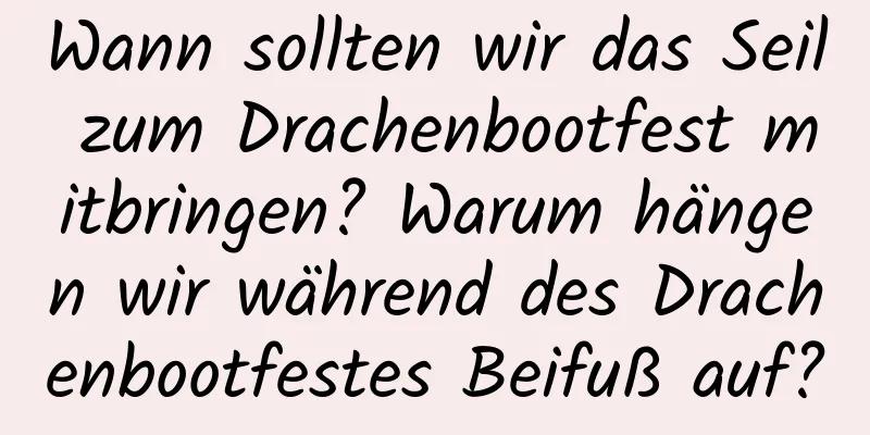 Wann sollten wir das Seil zum Drachenbootfest mitbringen? Warum hängen wir während des Drachenbootfestes Beifuß auf?