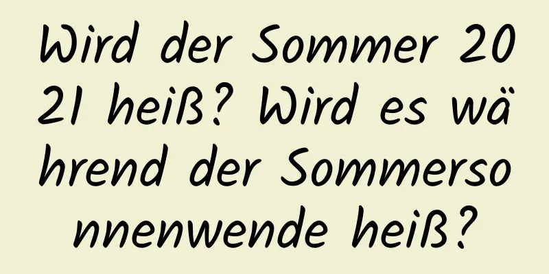 Wird der Sommer 2021 heiß? Wird es während der Sommersonnenwende heiß?