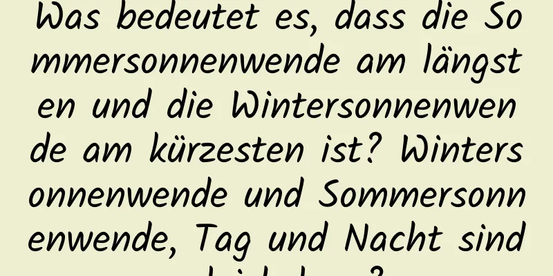 Was bedeutet es, dass die Sommersonnenwende am längsten und die Wintersonnenwende am kürzesten ist? Wintersonnenwende und Sommersonnenwende, Tag und Nacht sind gleich lang?