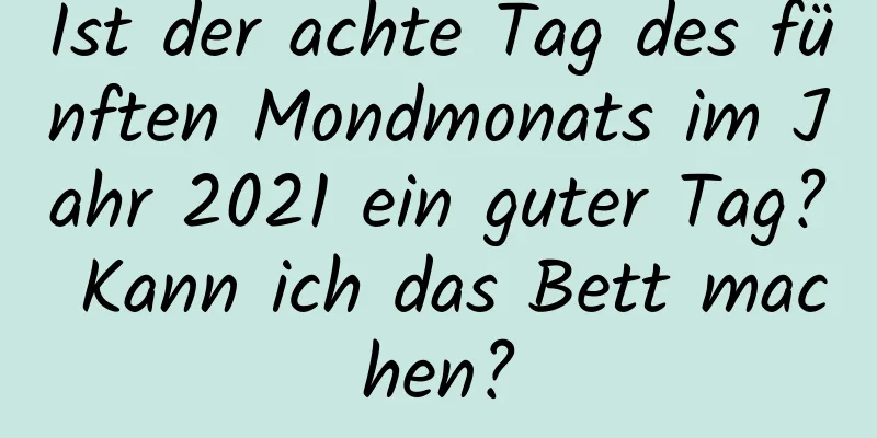 Ist der achte Tag des fünften Mondmonats im Jahr 2021 ein guter Tag? Kann ich das Bett machen?